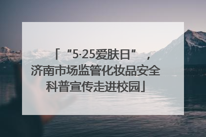 “5·25爱肤日”，济南市场监管化妆品安全科普宣传走进校园