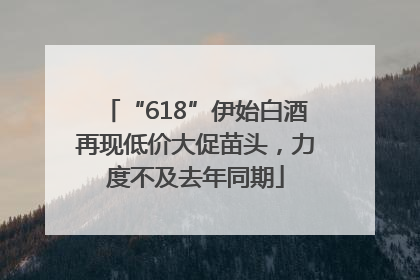 “618”伊始白酒再现低价大促苗头，力度不及去年同期