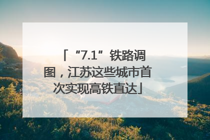 “7.1”铁路调图，江苏这些城市首次实现高铁直达