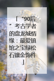“90后”考古学者的盘龙城情缘：最爱镇馆之宝绿松石镶金饰件