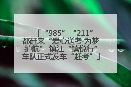 “985”“211”都赶来“爱心送考·为梦护航” 镇江“镇悦行”车队正式发车“赶考”