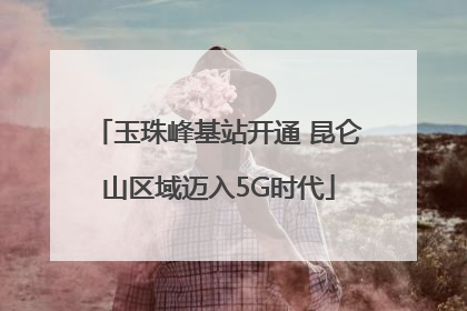 玉珠峰基站开通 昆仑山区域迈入5G时代