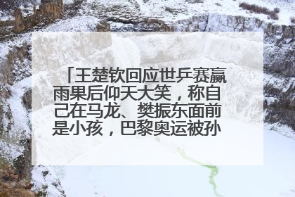 王楚钦回应世乒赛赢雨果后仰天大笑，称自己在马龙、樊振东面前是小孩，巴黎奥运被孙颖莎带着打