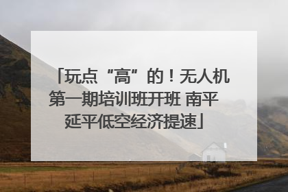 玩点“高”的！无人机第一期培训班开班 南平延平低空经济提速