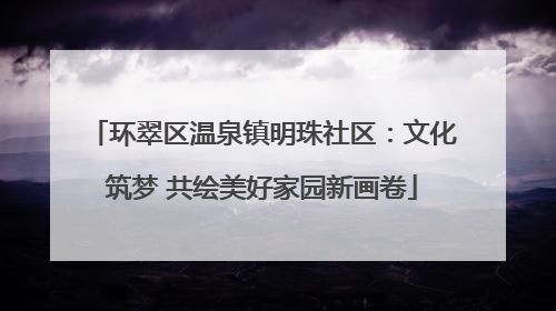 环翠区温泉镇明珠社区：文化筑梦 共绘美好家园新画卷