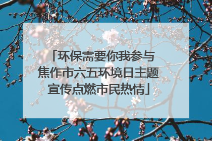 环保需要你我参与 焦作市六五环境日主题宣传点燃市民热情
