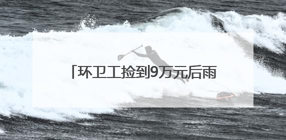 环卫工捡到9万元后雨中等了两个多小时，事后他的一句话令人动容