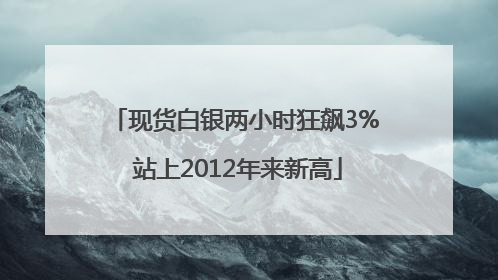 现货白银两小时狂飙3% 站上2012年来新高