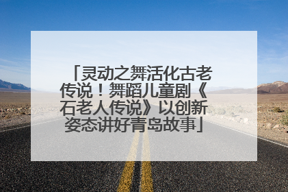 灵动之舞活化古老传说！舞蹈儿童剧《石老人传说》以创新姿态讲好青岛故事