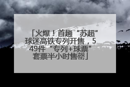 火爆！首趟“苏超”球迷高铁专列开售，549件“专列+球票”套票半小时售罄