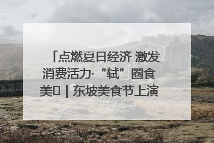 点燃夏日经济 激发消费活力·“轼”圈食美⑪｜东坡美食节上演“文化满汉全席”