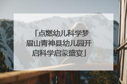 点燃幼儿科学梦 眉山青神县幼儿园开启科学启蒙盛宴