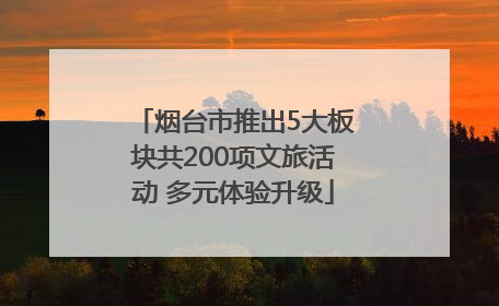 烟台市推出5大板块共200项文旅活动 多元体验升级
