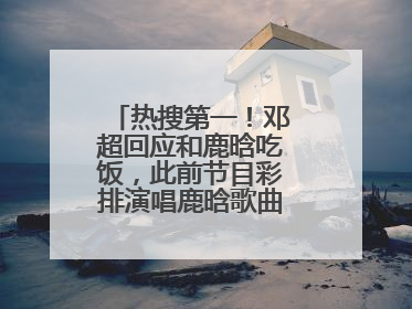 热搜第一！邓超回应和鹿晗吃饭，此前节目彩排演唱鹿晗歌曲时失控落泪