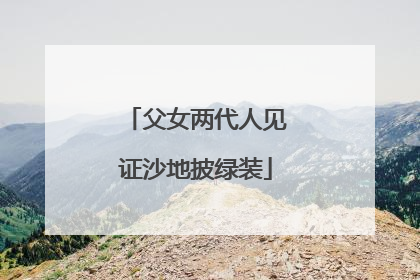 父女两代人见证沙地披绿装