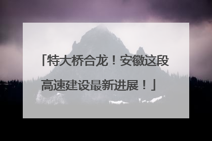 特大桥合龙！安徽这段高速建设最新进展！