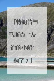 特朗普与马斯克“友谊的小船”翻了？