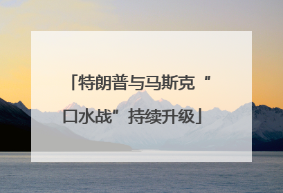 特朗普与马斯克“口水战”持续升级