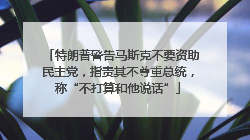 特朗普警告马斯克不要资助民主党，指责其不尊重总统，称“不打算和他说话”