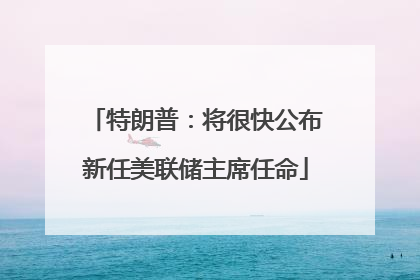特朗普：将很快公布新任美联储主席任命
