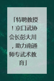 特聘教授！京口武协会长彭大川，助力南通师专武术教育