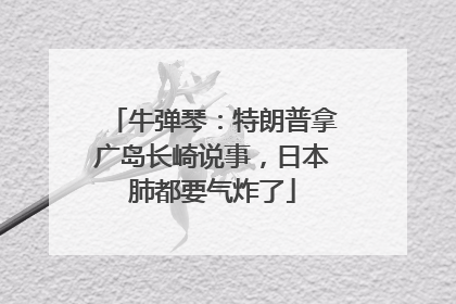 牛弹琴：特朗普拿广岛长崎说事，日本肺都要气炸了