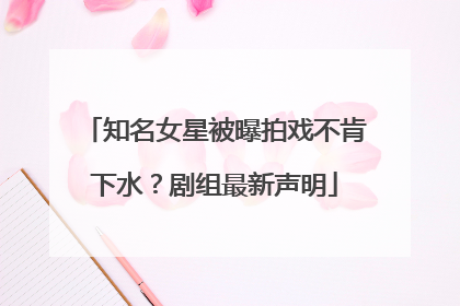 知名女星被曝拍戏不肯下水？剧组最新声明