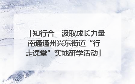 知行合一汲取成长力量 南通通州兴东街道“行走课堂”实地研学活动