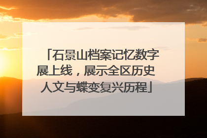 石景山档案记忆数字展上线，展示全区历史人文与蝶变复兴历程