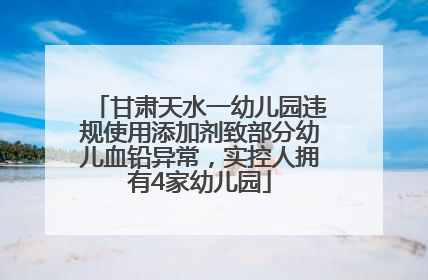 甘肃天水一幼儿园违规使用添加剂致部分幼儿血铅异常，实控人拥有4家幼儿园