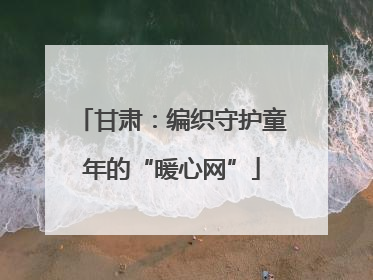 甘肃：编织守护童年的“暖心网”
