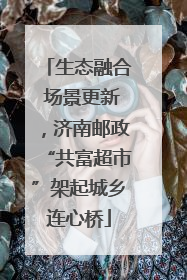 生态融合 场景更新，济南邮政“共富超市”架起城乡连心桥