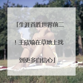 生涯首胜世界前二！王欣瑜在草地上找到更多自信心