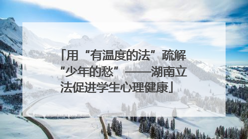 用“有温度的法”疏解“少年的愁”——湖南立法促进学生心理健康
