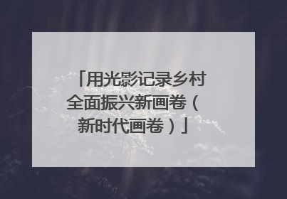 用光影记录乡村全面振兴新画卷（新时代画卷）