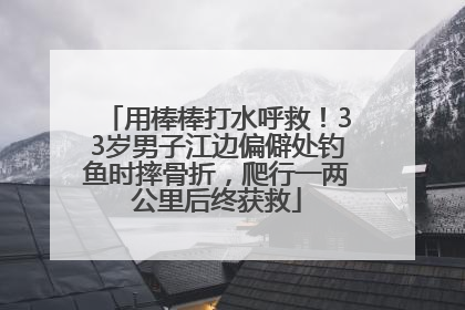 用棒棒打水呼救！33岁男子江边偏僻处钓鱼时摔骨折，爬行一两公里后终获救