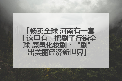 畅卖全球 河南有一套丨这里有一把刷子行销全球 鹿邑化妆刷：“刷”出美丽经济新世界