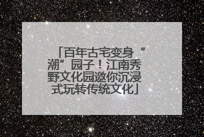 百年古宅变身“潮”园子！江南秀野文化园邀你沉浸式玩转传统文化