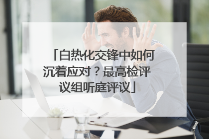 白热化交锋中如何沉着应对？最高检评议组听庭评议