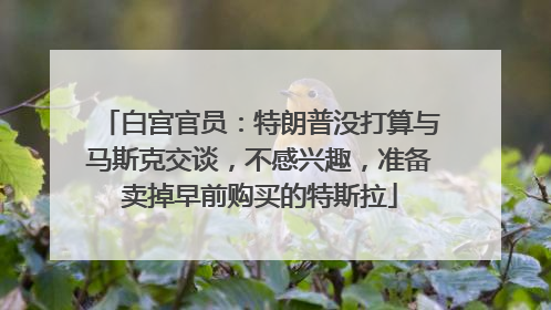 白宫官员：特朗普没打算与马斯克交谈，不感兴趣，准备卖掉早前购买的特斯拉