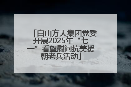 白山方大集团党委开展2025年“七一”看望慰问抗美援朝老兵活动