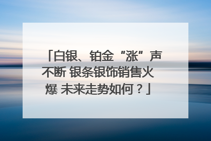 白银、铂金“涨”声不断 银条银饰销售火爆 未来走势如何？