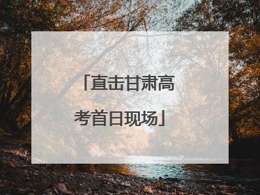 直击甘肃高考首日现场