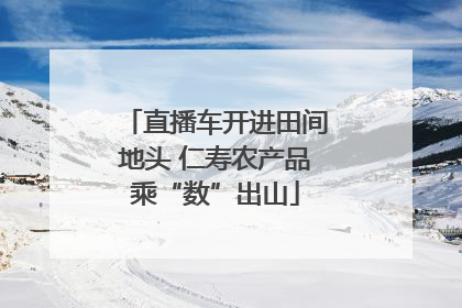 直播车开进田间地头 仁寿农产品乘“数”出山