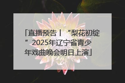 直播预告丨“梨花初绽”2025年辽宁省青少年戏曲晚会明日上演