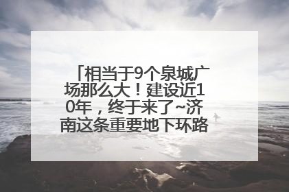 相当于9个泉城广场那么大！建设近10年，终于来了~济南这条重要地下环路将开始试运行→