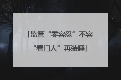 监管“零容忍”不容“看门人”再装睡