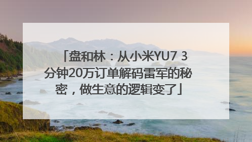 盘和林：从小米YU7 3分钟20万订单解码雷军的秘密，做生意的逻辑变了