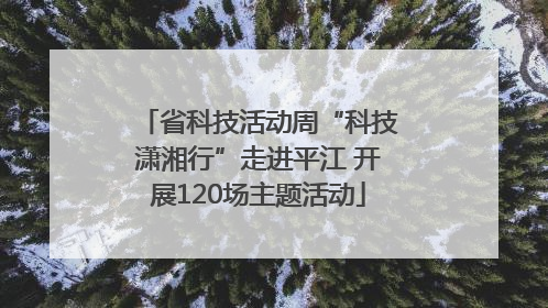 省科技活动周“科技潇湘行”走进平江 开展120场主题活动