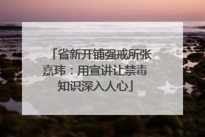 省新开铺强戒所张嘉玮：用宣讲让禁毒知识深入人心